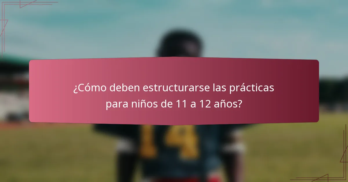¿Cómo deben estructurarse las prácticas para niños de 11 a 12 años?