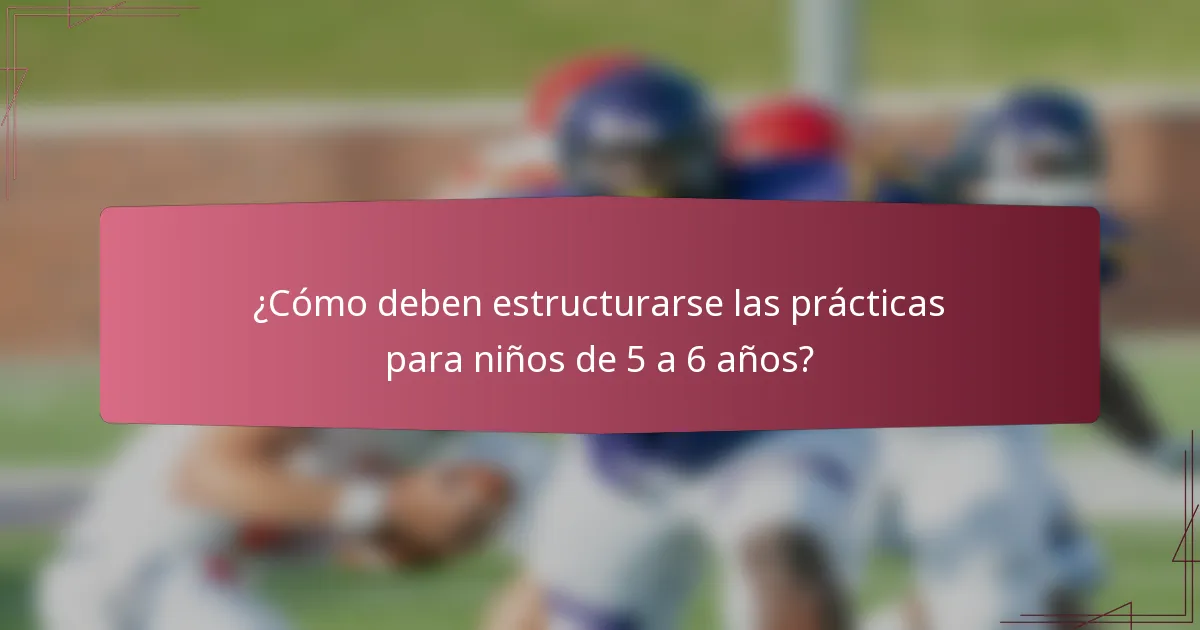 ¿Cómo deben estructurarse las prácticas para niños de 5 a 6 años?