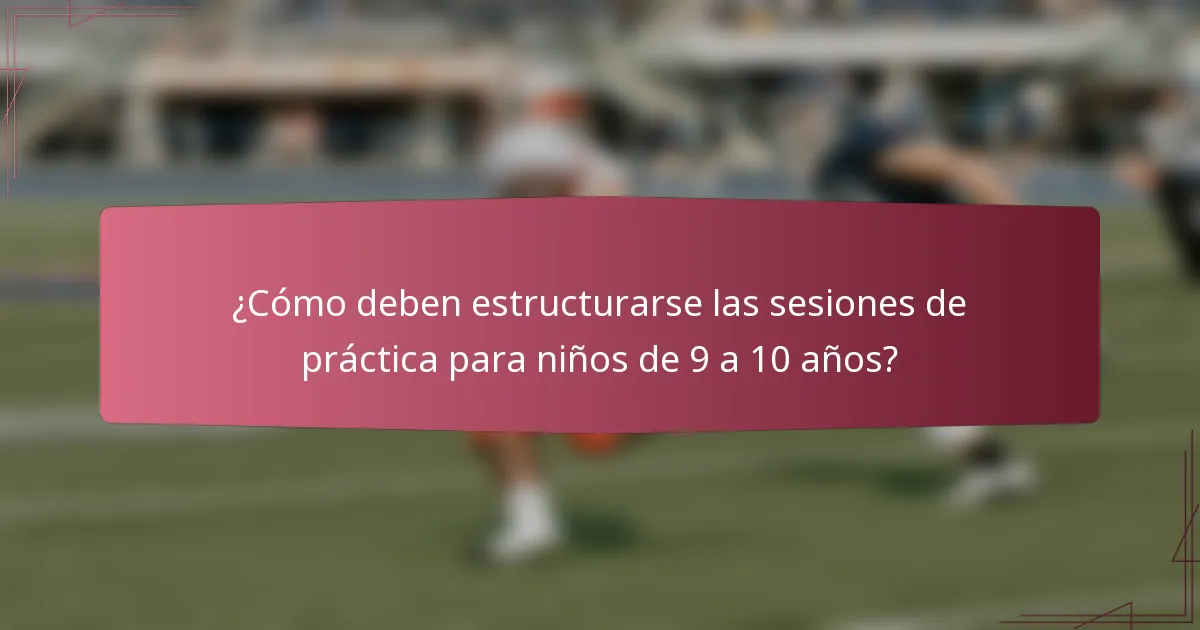 ¿Cómo deben estructurarse las sesiones de práctica para niños de 9 a 10 años?