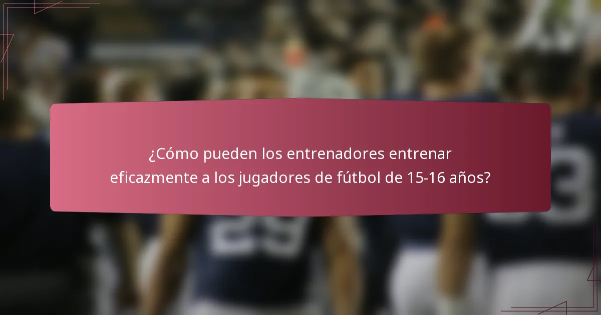 ¿Cómo pueden los entrenadores entrenar eficazmente a los jugadores de fútbol de 15-16 años?