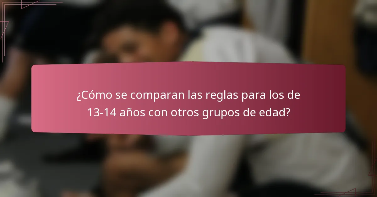 ¿Cómo se comparan las reglas para los de 13-14 años con otros grupos de edad?