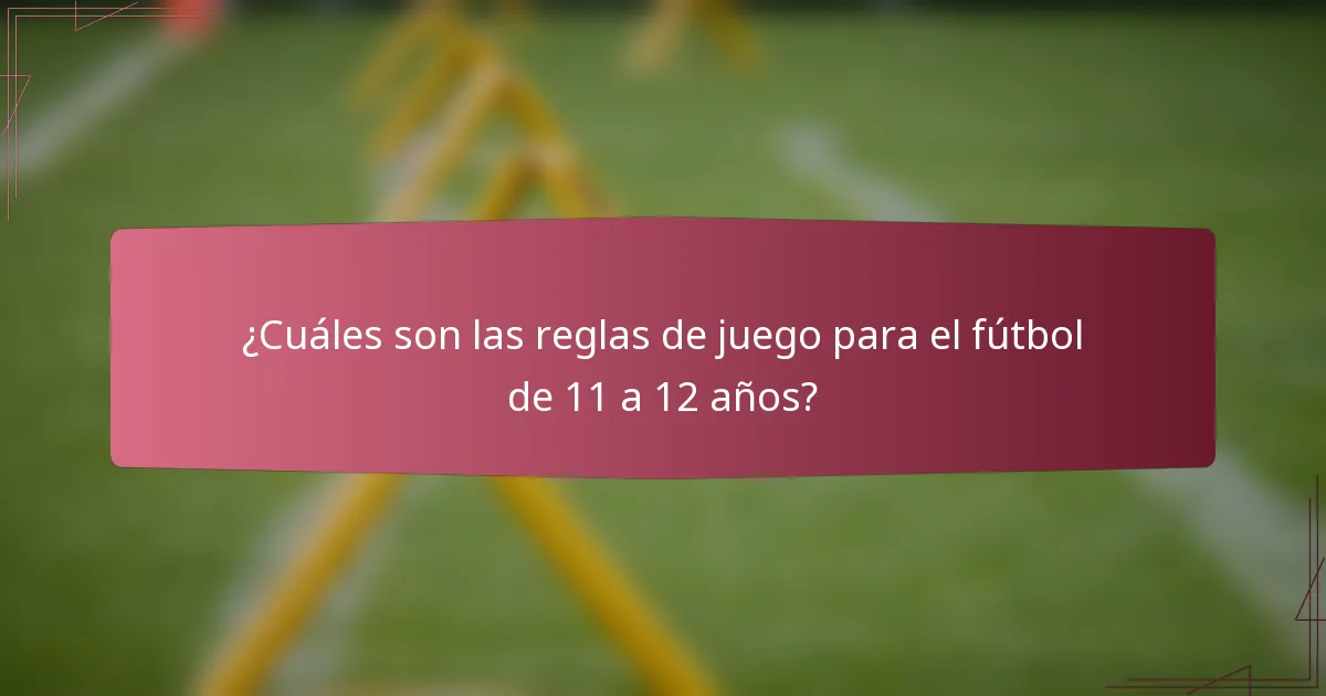 ¿Cuáles son las reglas de juego para el fútbol de 11 a 12 años?
