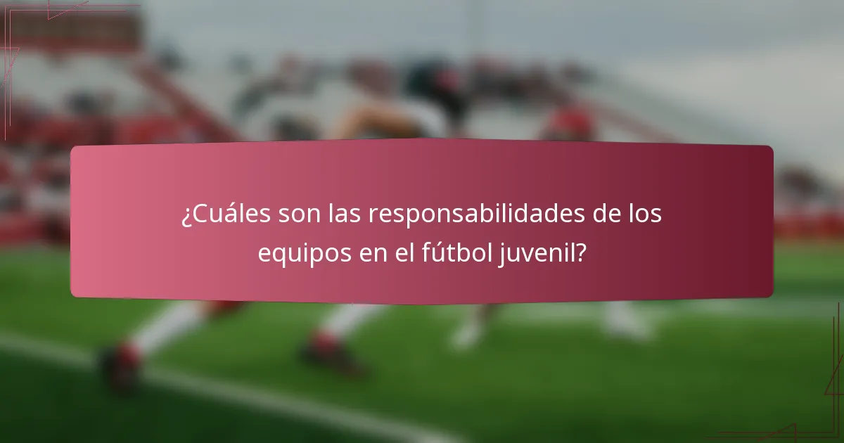 ¿Cuáles son las responsabilidades de los equipos en el fútbol juvenil?