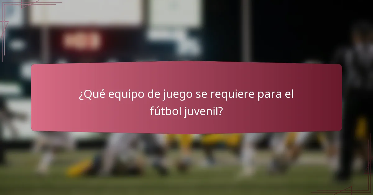 ¿Qué equipo de juego se requiere para el fútbol juvenil?