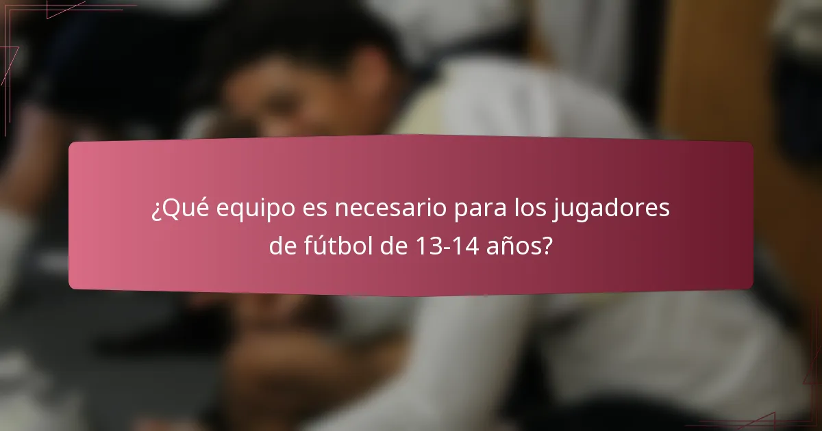 ¿Qué equipo es necesario para los jugadores de fútbol de 13-14 años?