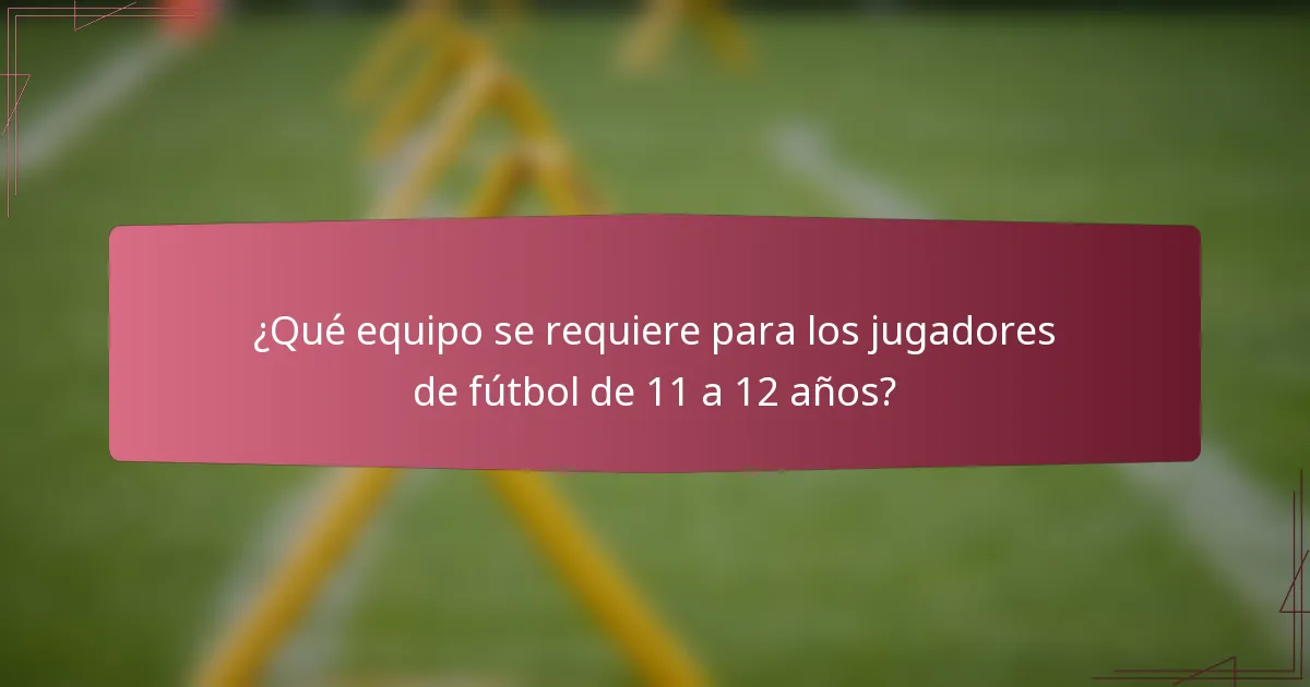 ¿Qué equipo se requiere para los jugadores de fútbol de 11 a 12 años?