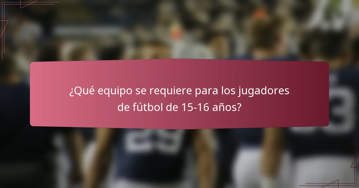 ¿Qué equipo se requiere para los jugadores de fútbol de 15-16 años?