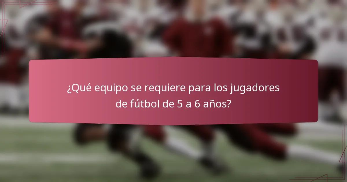 ¿Qué equipo se requiere para los jugadores de fútbol de 5 a 6 años?