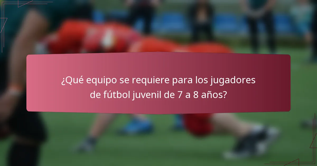 ¿Qué equipo se requiere para los jugadores de fútbol juvenil de 7 a 8 años?