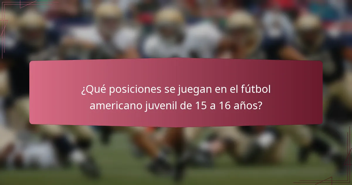 ¿Qué posiciones se juegan en el fútbol americano juvenil de 15 a 16 años?
